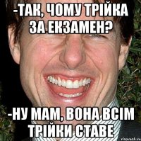 -Так, чому трійка за екзамен? -Ну мам, вона всім трійки ставе