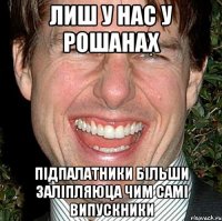 лиш у нас у рошанах підпалатники більши заліпляюца чим самі випускники