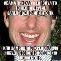 Абама приехал в европу.что то песни другие запел.подлечили чтоли. Или замышляет хрень какую нибудь.бесполезно.россию не наебёшь.