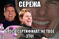 Сережа Брось сертификат, не твое это!