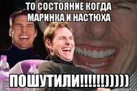 то состояние когда маринка и настюха пошутили!!!!!!)))))