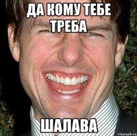 Да кому тебе треба шалава