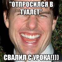 "Отпросился в туалет" Свалил с урока!)))