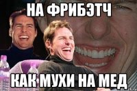 НА ФРИБЭТЧ КАК МУХИ НА МЕД