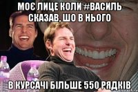 МОЄ ЛИце коли #василь сказав, шо в нього в курсачі більше 550 рядків