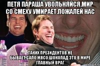 Петя параша увольняйся.мир со смеху умирает.пожалей нас Таких президентов не бывает.сало,мясо,шоколад это в мире главный враг