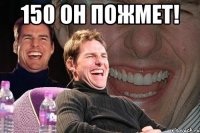 150 он пожмет! 