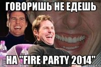 Говоришь не едешь на "FIRE PARTY 2014"