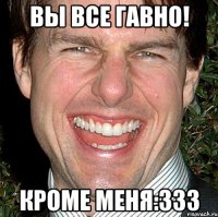 Вы все гавно! Кроме меня:333