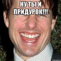 Ну ты и придурок!!! 