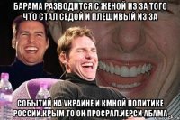 Барама разводится с женой из за того что стал седой и плешивый из за Событий на украине и кмной политике россии.крым то он просрал.иерси абама