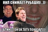 Нил снимает рубашку...)) Блин))) Он ей тату показал)))