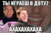 Ты играеш в доту2 Ахахахахаха