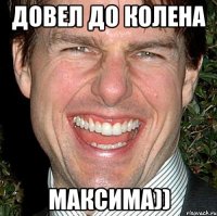 Довел до колена Максима))