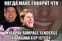 когда макс говорит что мубарак rampage senderge karagana kop istedy