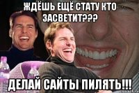 Ждёшь ещё стату кто засветит??? Делай сайты ПИЛЯТЬ!!!