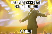 Оля Мельникова в онлайне)))))))) А то))))