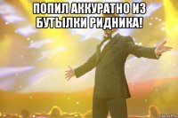 Попил аккуратно из бутылки Ридника! 