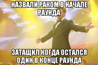 назвали раком в начале раунда Затащил когда остался один в конце раунда