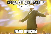 КОГДА СЕГОДНЯ ТАНЯ НЕ НАЗЫВАЛА МЕНЯ ПУПСОМ