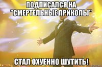 Подписался на "Смертельные приколы" Стал охуенно шутить!