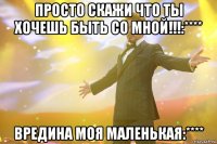 Просто скажи что ты хочешь быть со мной!!!:**** Вредина моя маленькая:****