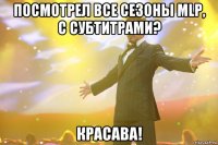 Посмотрел все сезоны MLP, с субтитрами? Красава!