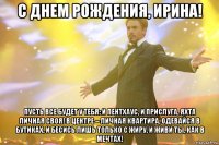 С днем рождения, Ирина! Пусть все будет у тебя: и пентхаус, и прислуга, яхта личная своя! в центре – личная квартира, одевайся в бутиках, и бесись лишь только с жиру, и живи ты, как в мечтах!