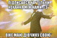 Підписався на "Тільки кохання між нами..<3" Вже маю дівчину свою*