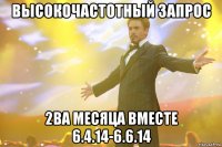 ВЫСОКОЧАСТОТНЫЙ ЗАПРОС 2ва месяца вместе 6.4.14-6.6.14