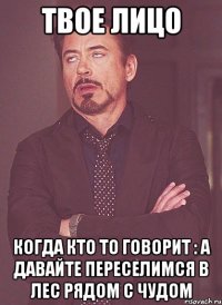 Твое лицо Когда кто то говорит : А ДАВАЙТЕ ПЕРЕСЕЛИМСЯ В ЛЕС РЯДОМ С ЧУДОМ
