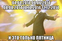 04.04.2014 06.06.2014 08.08.2014 10.10.2014 12.12.2014 И это только пятница