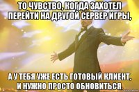 То чувство, когда захотел перейти на другой сервер игры, А у тебя уже есть готовый клиент, и нужно просто обновиться.