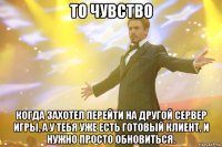 То чувство Когда захотел перейти на другой сервер игры, а у тебя уже есть готовый клиент, и нужно просто обновиться.