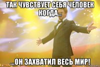 Так чувствует себя человек когда... ...Он захватил весь мир!