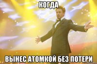 когда вынес атомкой без потери