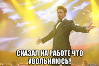  Сказал на работе что увольняюсь!