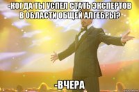 -Когда ты успел стать экспертов в области общей алгебры? -Вчера