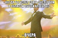 - Когда ты успел стать экспертом в области общей алгебры? - Вчера