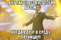 Вот так чувствует себя Артем Когда вдруг в среду пятница!!!