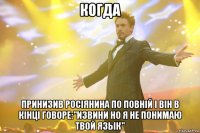 КОГДА ПРИНИЗИВ РОСІЯНИНА ПО ПОВНІЙ І ВІН В КІНЦІ ГОВОРЕ:"ИЗВИНИ НО Я НЕ ПОНИМАЮ ТВОЙ ЯЗЫК"