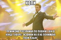 КОЛИ ПРИНИЗИВ РОСІЯНИНА ПО ПОВНІЙ І ВІН В КІНЦІ ГОВОРЕ:"ИЗВИНИ НО Я НЕ ПОНИМАЮ ТВОЙ ЯЗЫК"