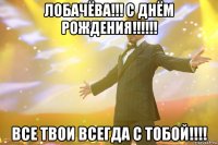 ЛОБАЧЁВА!!! С ДНЁМ РОЖДЕНИЯ!!!!!! вСЕ ТВОИ ВСЕГДА С ТОБОЙ!!!!