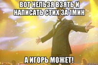 Вот нельзя взять и написать стих за 1мин А игорь может!