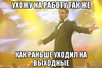 ухожу на работу так же как раньше уходил на выходные