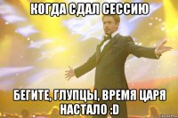 Когда сдал сессию Бегите, глупцы, время царя настало :D