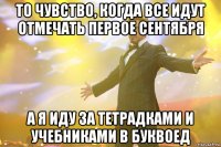 То чувство, когда все идут отмечать первое сентября А я иду за тетрадками и учебниками в Буквоед