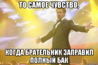 то самое чувство, когда брательник заправил полный бак