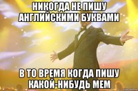 никогда не пишу английскими буквами в то время когда пишу какой-нибудь мем