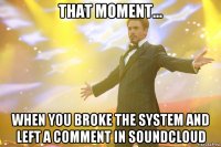 that moment... when you broke the system and left a comment in soundcloud